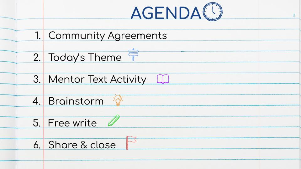 Agenda: 1) Community agreements, 2) today's theme, 3) mentor text activity, 4) brainstorm, 5) free write, 6) share & close